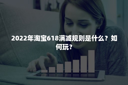 2022年淘宝618满减规则是什么？如何玩？