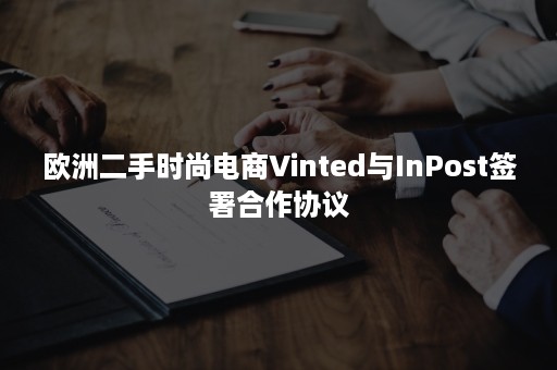 欧洲二手时尚电商Vinted与InPost签署合作协议