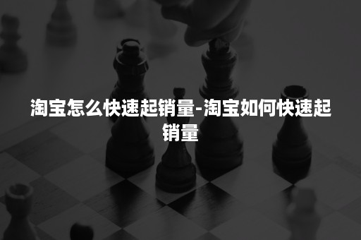 淘宝怎么快速起销量-淘宝如何快速起销量