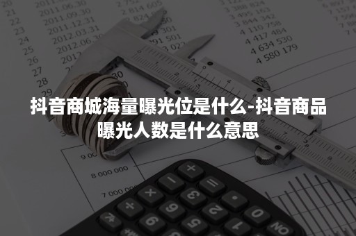 抖音商城海量曝光位是什么-抖音商品曝光人数是什么意思