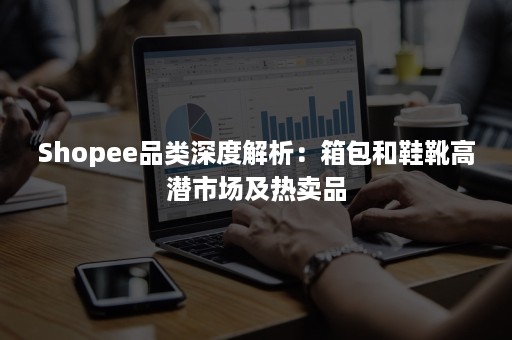 Shopee品类深度解析：箱包和鞋靴高潜市场及热卖品