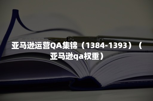 亚马逊运营QA集锦（1384-1393）（亚马逊qa权重）