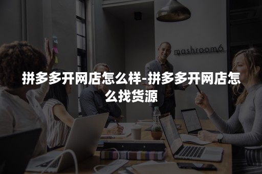 拼多多开网店怎么样-拼多多开网店怎么找货源 拼多多开网店怎么样-拼多多开网店怎么找货源