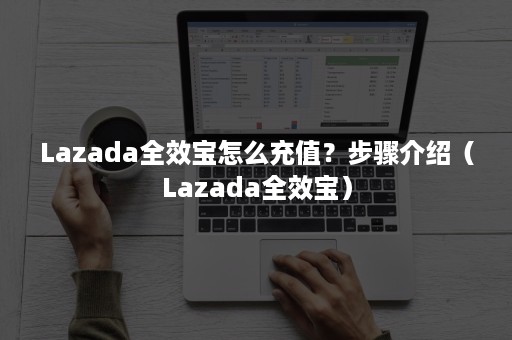 Lazada全效宝怎么充值？步骤介绍（Lazada全效宝）