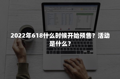 2022年618什么时候开始预售？活动是什么？