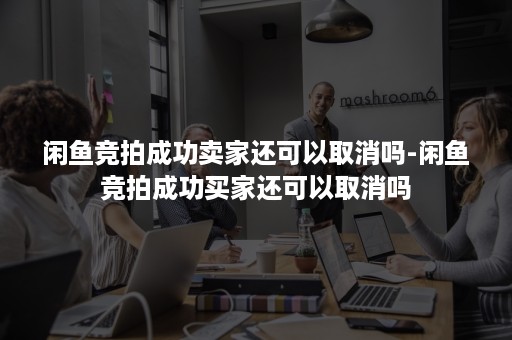 闲鱼竞拍成功卖家还可以取消吗-闲鱼竞拍成功买家还可以取消吗