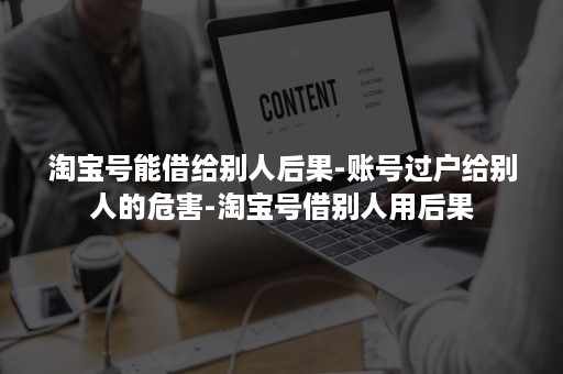 淘宝号能借给别人后果-账号过户给别人的危害-淘宝号借别人用后果