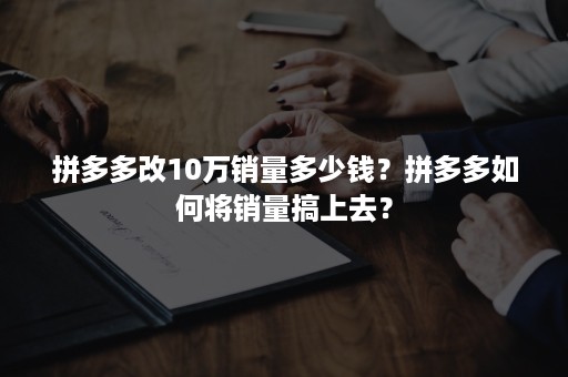 拼多多改10万销量多少钱？拼多多如何将销量搞上去？