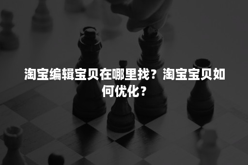 淘宝编辑宝贝在哪里找?淘宝宝贝如何优化? 淘宝编辑宝贝在哪里找?淘宝宝贝如何优化?