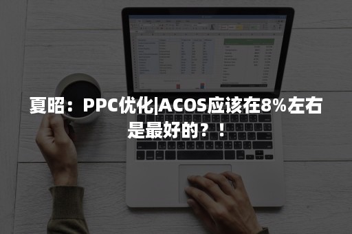 夏昭：PPC优化|ACOS应该在8%左右是最好的？！