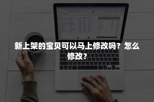 新上架的宝贝可以马上修改吗？怎么修改？
