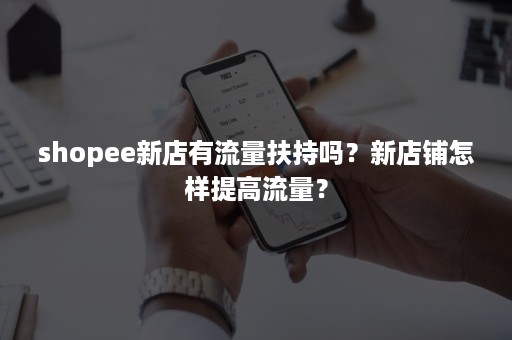 shopee新店有流量扶持吗？新店铺怎样提高流量？