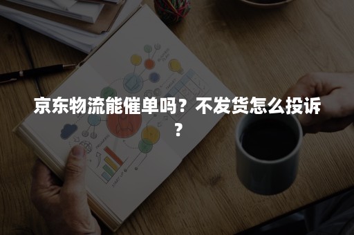 京东物流能催单吗？不发货怎么投诉？