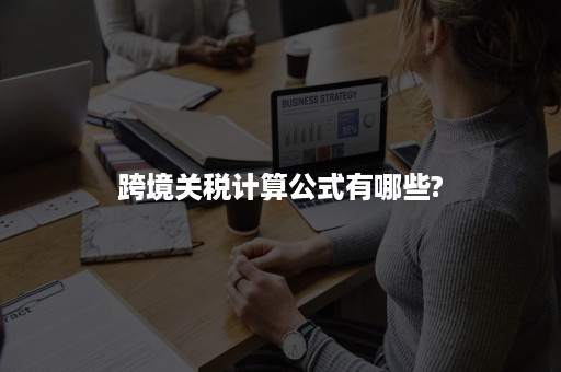 跨境关税计算公式有哪些? 跨境关税计算公式有哪些?
