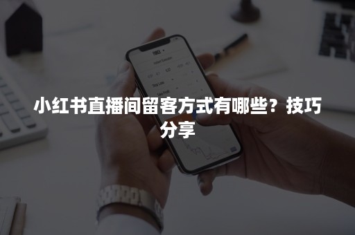 小红书直播间留客方式有哪些?技巧分享 小红书直播间留客方式有哪些?技巧分享