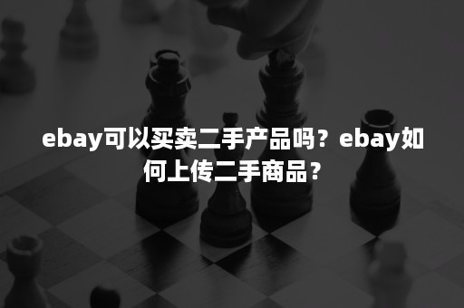 ebay可以买卖二手产品吗？ebay如何上传二手商品？