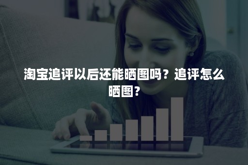 淘宝追评以后还能晒图吗？追评怎么晒图？