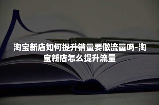 淘宝新店如何提升销量要做流量吗-淘宝新店怎么提升流量