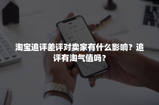 淘宝追评差评对卖家有什么影响？追评有淘气值吗？