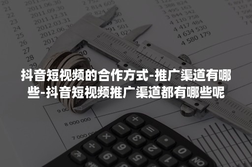 抖音短视频的合作方式-推广渠道有哪些-抖音短视频推广渠道都有哪些呢