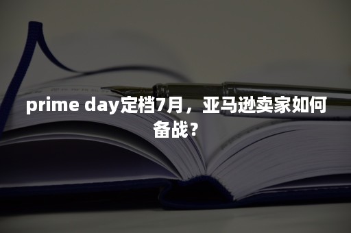 prime day定档7月，亚马逊卖家如何备战？