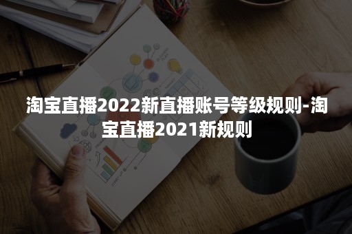 淘宝直播2022新直播账号等级规则-淘宝直播2021新规则