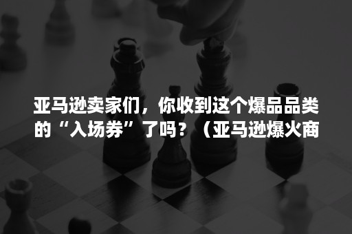 亚马逊卖家们，你收到这个爆品品类的“入场券”了吗？（亚马逊爆火商品）