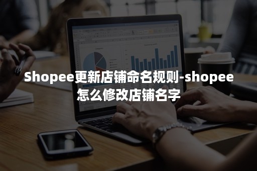 Shopee更新店铺命名规则-shopee怎么修改店铺名字