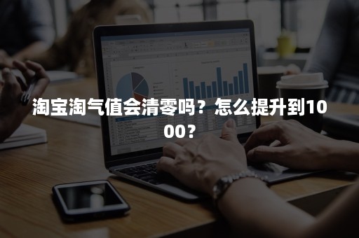淘宝淘气值会清零吗?怎么提升到1000? 淘宝淘气值会清零吗?怎么提升到1000?