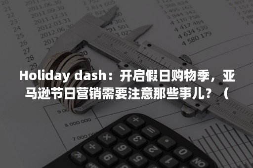 Holiday dash：开启假日购物季，亚马逊节日营销需要注意那些事儿？（holiday可数还是不可数）