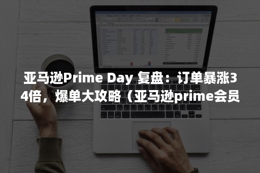 亚马逊Prime Day 复盘：订单暴涨34倍，爆单大攻略（亚马逊prime会员）