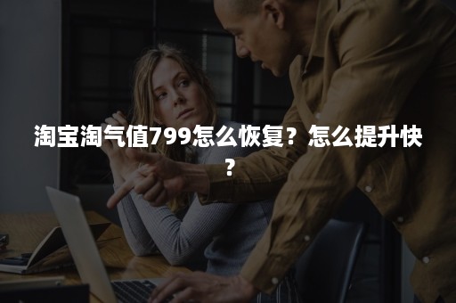 淘宝淘气值799怎么恢复？怎么提升快？