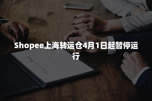 Shopee上海转运仓4月1日起暂停运行