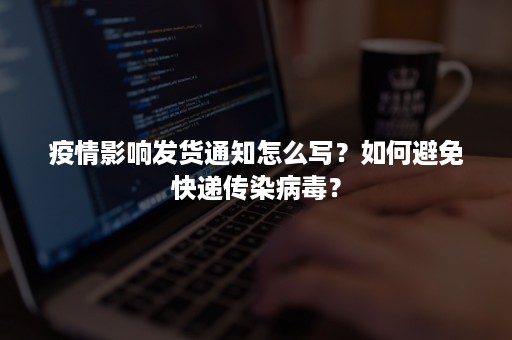 疫情影响发货通知怎么写？如何避免快递传染病毒？