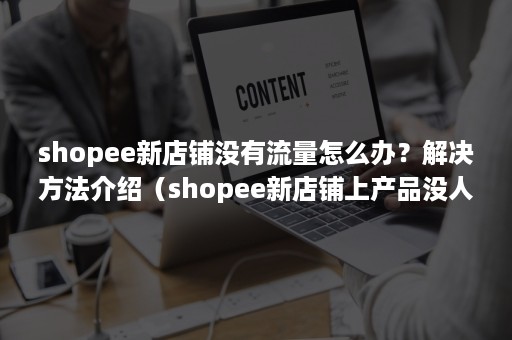 shopee新店铺没有流量怎么办？解决方法介绍（shopee新店铺上产品没人看怎么办）