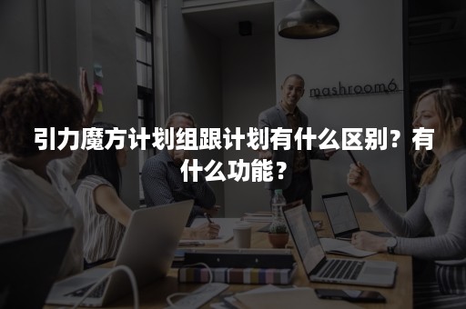 引力魔方计划组跟计划有什么区别？有什么功能？