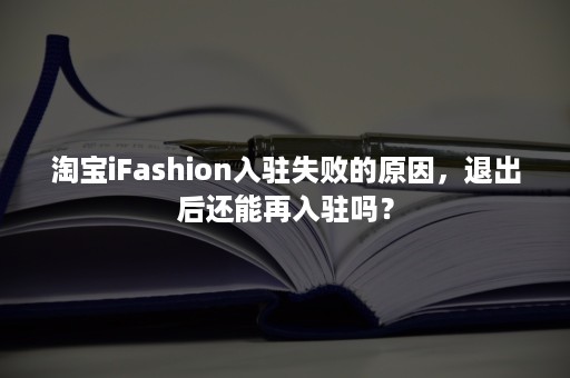 淘宝iFashion入驻失败的原因，退出后还能再入驻吗？