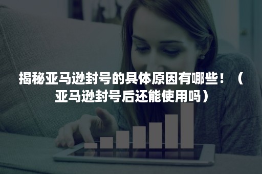 揭秘亚马逊封号的具体原因有哪些！（亚马逊封号后还能使用吗）