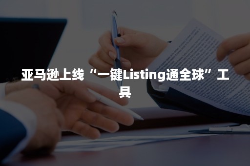 亚马逊上线“一键Listing通全球”工具