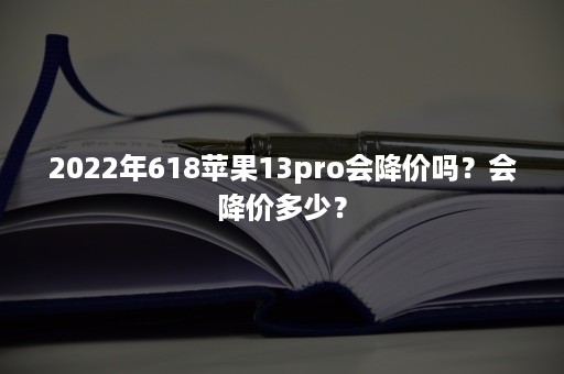 2022年618苹果13pro会降价吗？会降价多少？