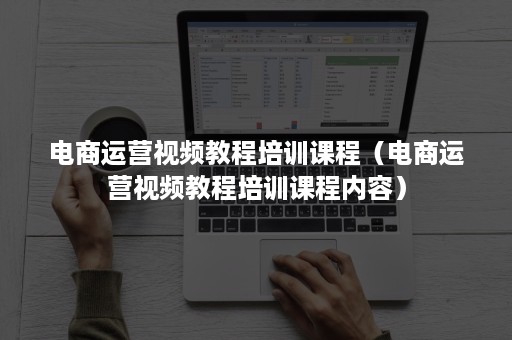 电商运营视频教程培训课程（电商运营视频教程培训课程内容）