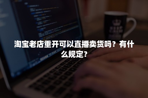 淘宝老店重开可以直播卖货吗？有什么规定？