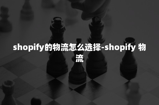 shopify的物流怎么选择-shopify 物流