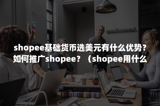 shopee基础货币选美元有什么优势？如何推广shopee？（shopee用什么货币）