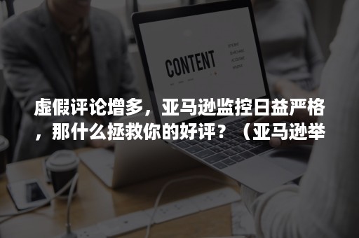 虚假评论增多，亚马逊监控日益严格，那什么拯救你的好评？（亚马逊举报操纵评价）