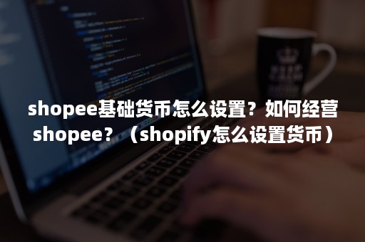 shopee基础货币怎么设置？如何经营shopee？（shopify怎么设置货币）