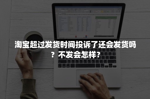 淘宝超过发货时间投诉了还会发货吗？不发会怎样？