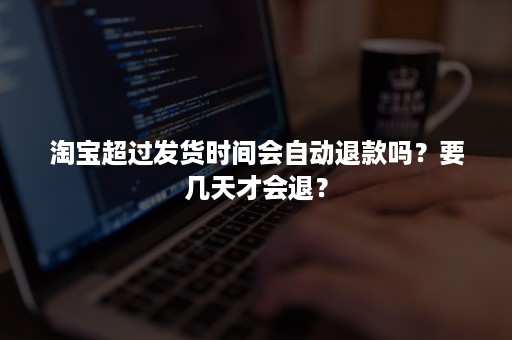 淘宝超过发货时间会自动退款吗？要几天才会退？