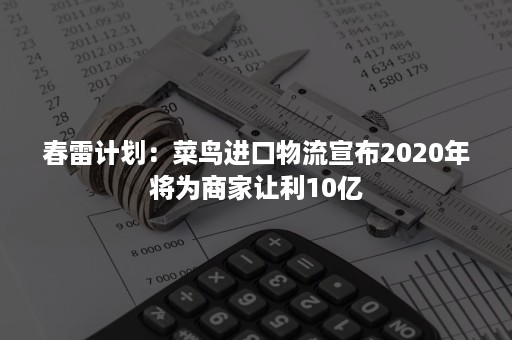 春雷计划：菜鸟进口物流宣布2020年将为商家让利10亿