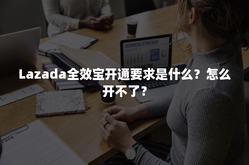 Lazada全效宝开通要求是什么？怎么开不了？